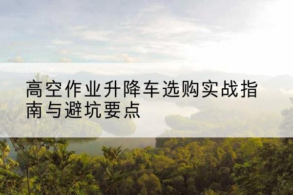 平凉升降车怎么选-高空作业升降车选购实战指南与避坑要点