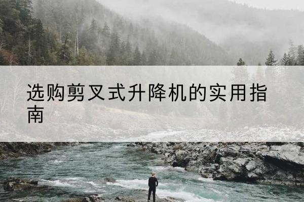 平凉剪叉式升降机怎么选-选购剪叉式升降机的实用指南