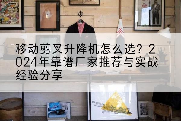 平凉升降平台厂家推荐-移动剪叉升降机怎么选？2024年靠谱厂家推荐与实战经验分享