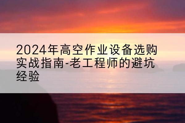 平凉高空作业升降机厂家推荐-2024年高空作业设备选购实战指南-老工程师的避坑经验