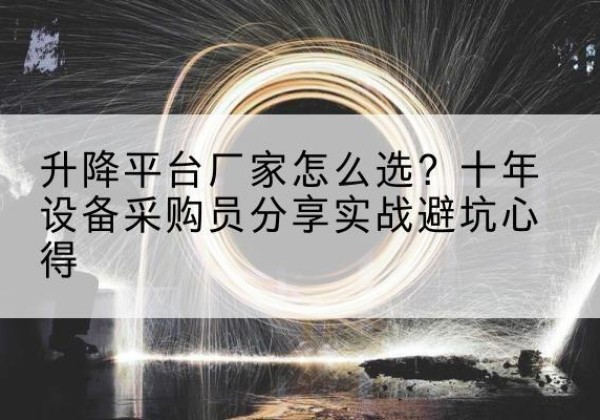 平凉升降平台厂家-怎么选？十年设备采购员分享实战避坑心得