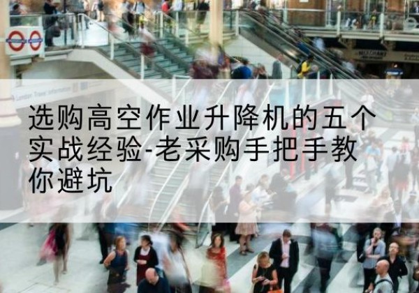 平凉高空作业升降机厂家-选购高空作业升降机的五个实战经验-老采购手把手教你避坑