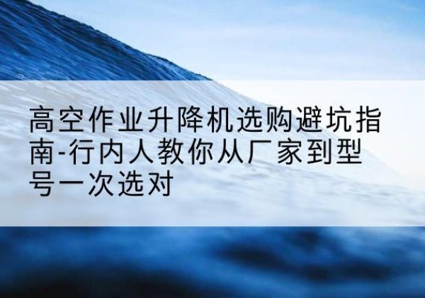 平凉升降平台厂家-高空作业升降机选购避坑指南-行内人教你从厂家到型号一次选对
