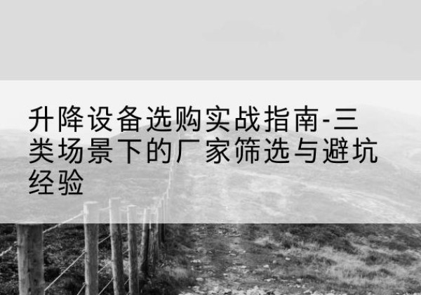 平凉移动式升降机厂家推荐-升降设备选购实战指南-三类场景下的厂家筛选与避坑经验