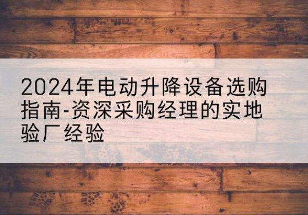平凉电动剪叉升降平台厂家-2024年电动升降设备选购指南-资深采购经理的实地验厂经验