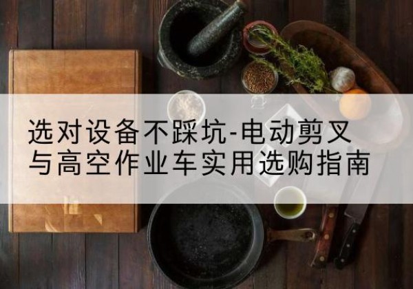 平凉电动剪叉升降平台怎么选-选对设备不踩坑-电动剪叉与高空作业车实用选购指南