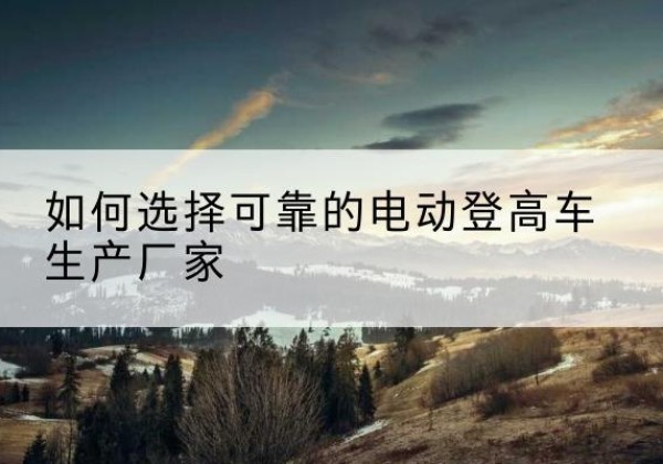 平凉电动登高车厂家-如何选择可靠的电动登高车生产厂家