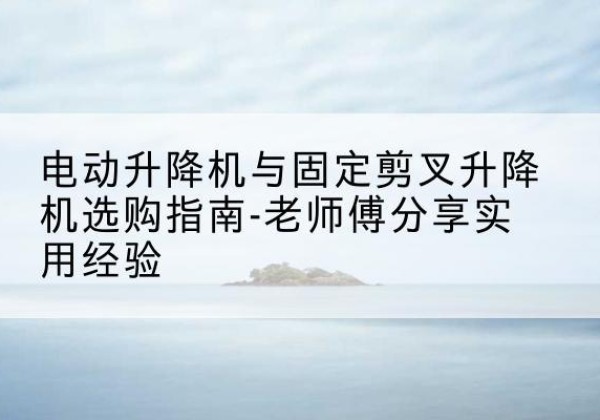 平凉电动升降机怎么选-电动升降机与固定剪叉升降机选购指南-老师傅分享实用经验