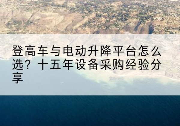 平凉登高车厂家厂家-登高车与电动升降平台怎么选？十五年设备采购经验分享