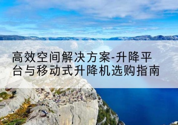 平凉升降平台厂家-*空间解决方案-升降平台与移动式升降机选购指南
