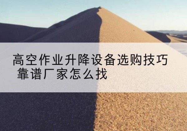 平凉电动升降平台厂家推荐-高空作业升降设备选购技巧 靠谱厂家怎么找
