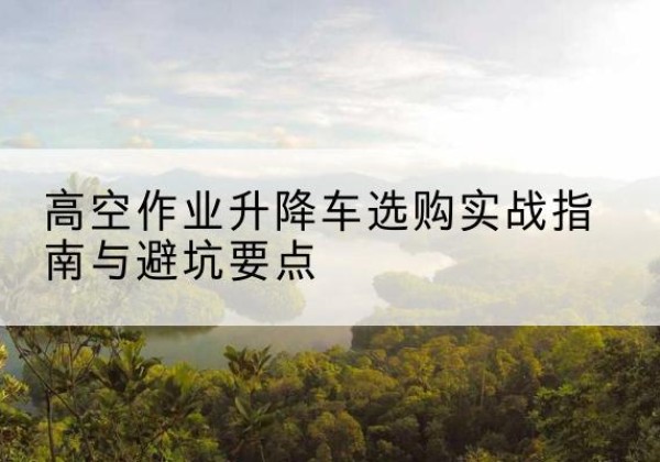平凉升降车怎么选-高空作业升降车选购实战指南与避坑要点