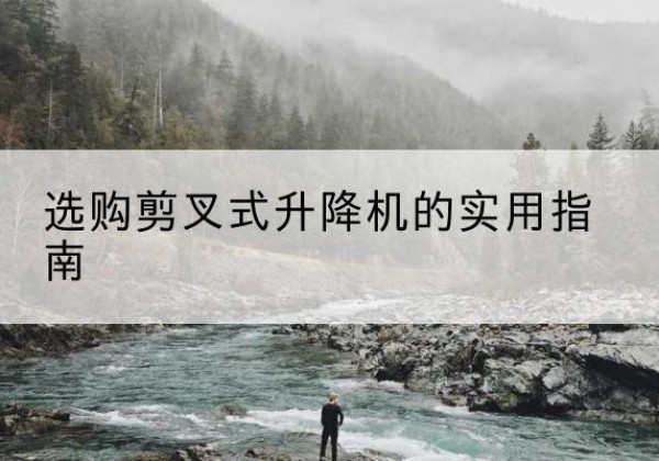 平凉剪叉式升降机怎么选-选购剪叉式升降机的实用指南