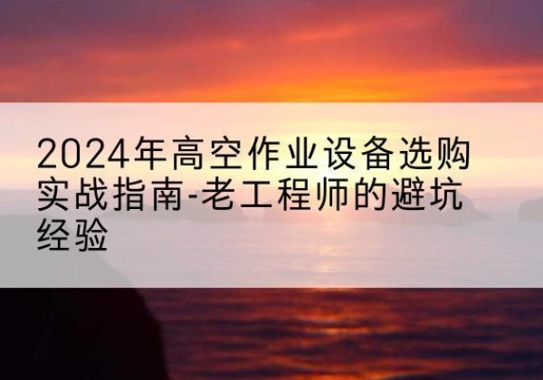 平凉高空作业升降机厂家推荐-2024年高空作业设备选购实战指南-老工程师的避坑经验